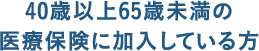 40歳以上65歳未満の医療保険に加入している方